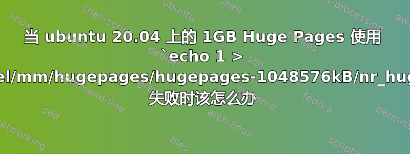 当 ubuntu 20.04 上的 1GB Huge Pages 使用 `echo 1 > /sys/kernel/mm/hugepages/hugepages-1048576kB/nr_hugepages` 失败时该怎么办