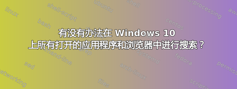 有没有办法在 Windows 10 上所有打开的应用程序和浏览器中进行搜索？