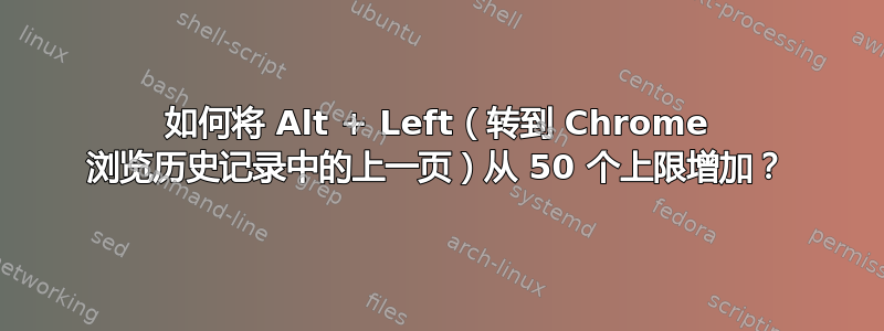 如何将 Alt + Left（转到 Chrome 浏览历史记录中的上一页）从 50 个上限增加？