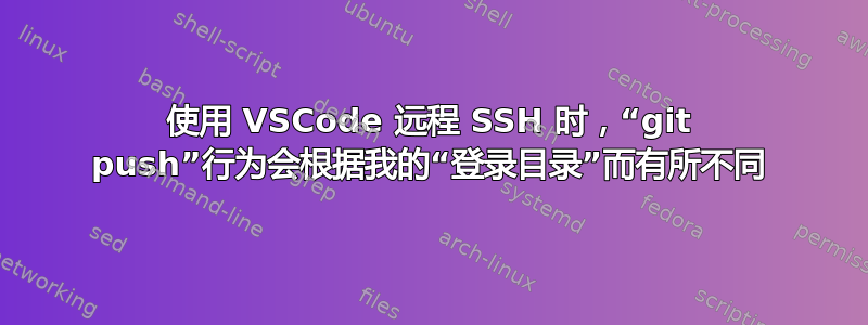 使用 VSCode 远程 SSH 时，“git push”行为会根据我的“登录目录”而有所不同