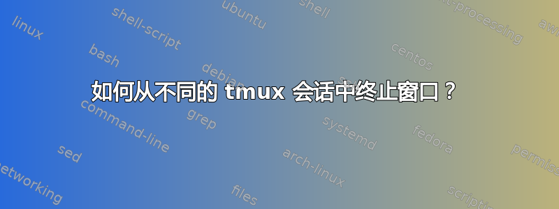 如何从不同的 tmux 会话中终止窗口？