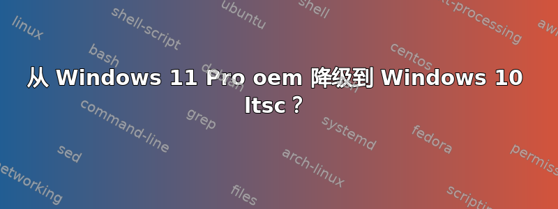 从 Windows 11 Pro oem 降级到 Windows 10 ltsc？