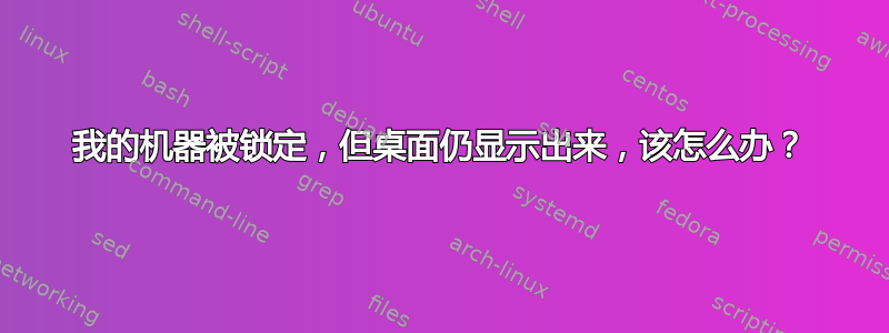 我的机器被锁定，但桌面仍显示出来，该怎么办？