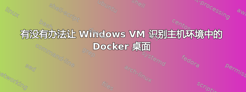 有没有办法让 Windows VM 识别主机环境中的 Docker 桌面