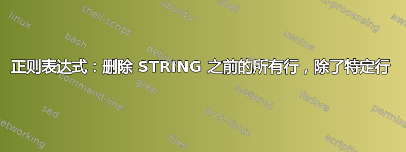 正则表达式：删除 STRING 之前的所有行，除了特定行