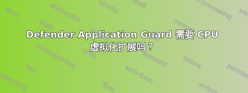 Defender Application Guard 需要 CPU 虚拟化扩展吗？