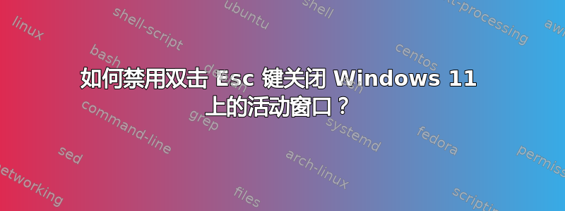 如何禁用双击 Esc 键关闭 Windows 11 上的活动窗口？