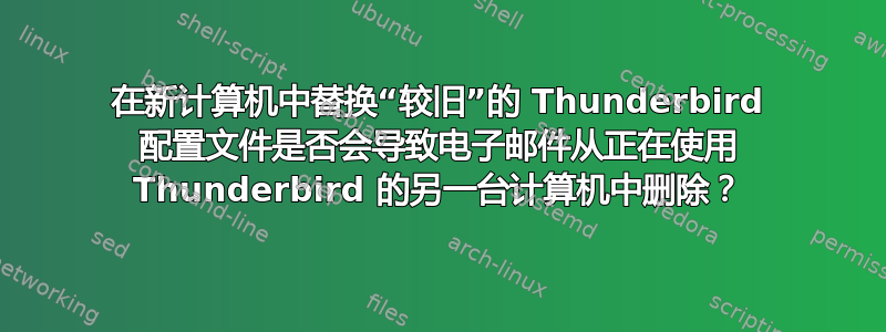 在新计算机中替换“较旧”的 Thunderbird 配置文件是否会导致电子邮件从正在使用 Thunderbird 的另一台计算机中删除？