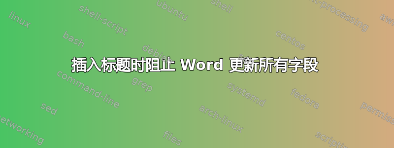 插入标题时阻止 Word 更新所有字段