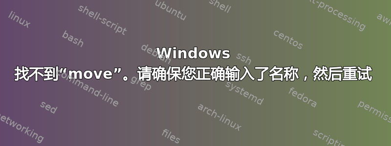 Windows 找不到“move”。请确保您正确输入了名称，然后重试