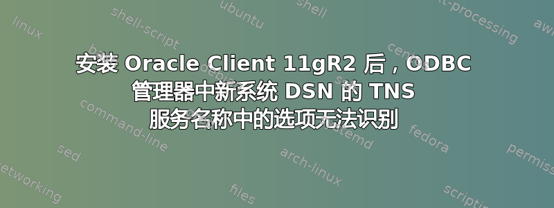 安装 Oracle Client 11gR2 后，ODBC 管理器中新系统 DSN 的 TNS 服务名称中的选项无法识别