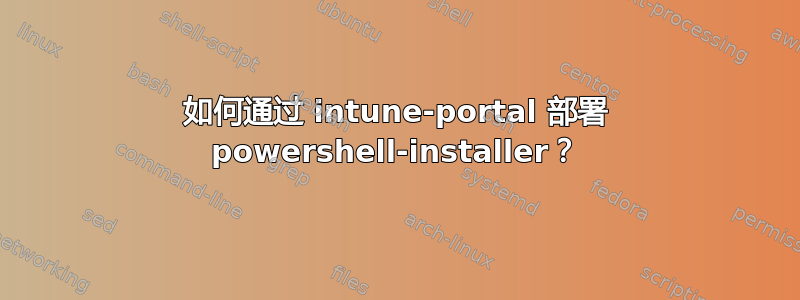 如何通过 intune-portal 部署 powershell-installer？