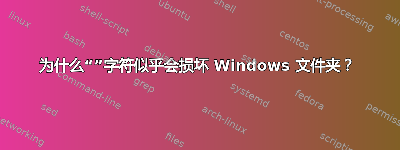 为什么“”字符似乎会损坏 Windows 文件夹？