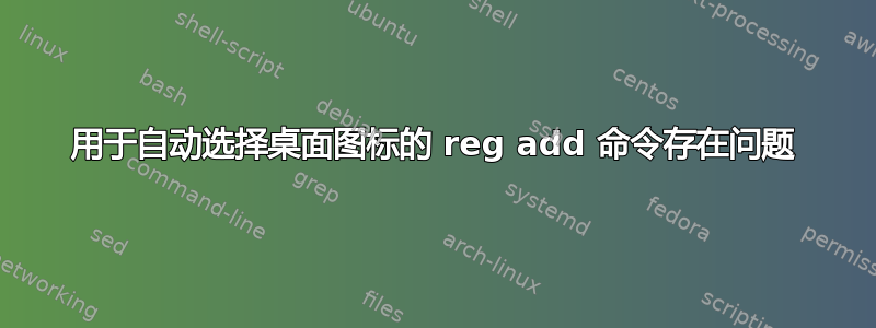 用于自动选择桌面图标的 reg add 命令存在问题