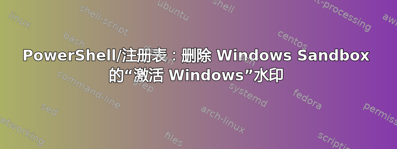 PowerShell/注册表：删除 Windows Sandbox 的“激活 Windows”水印