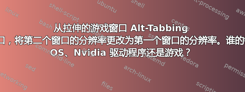 从拉伸的游戏窗口 Alt-Tabbing 到普通窗口，将第二个窗口的分辨率更改为第一个窗口的分辨率。谁的错：Win OS、Nvidia 驱动程序还是游戏？