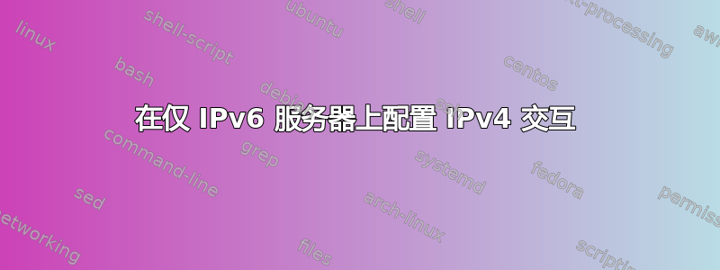 在仅 IPv6 服务器上配置 IPv4 交互