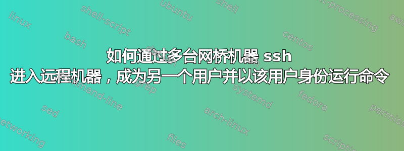 如何通过多台网桥机器 ssh 进入远程机器，成为另一个用户并以该用户身份运行命令