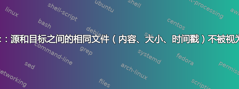 rsync：源和目标之间的相同文件（内容、大小、时间戳）不被视为相同