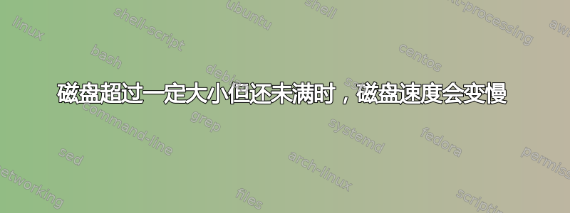 磁盘超过一定大小但还未满时，磁盘速度会变慢