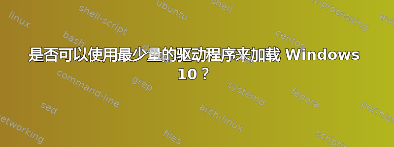 是否可以使用最少量的驱动程序来加载 Windows 10？