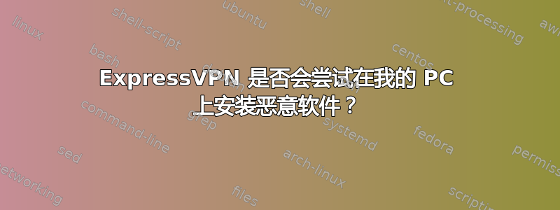 ExpressVPN 是否会尝试在我的 PC 上安装恶意软件？