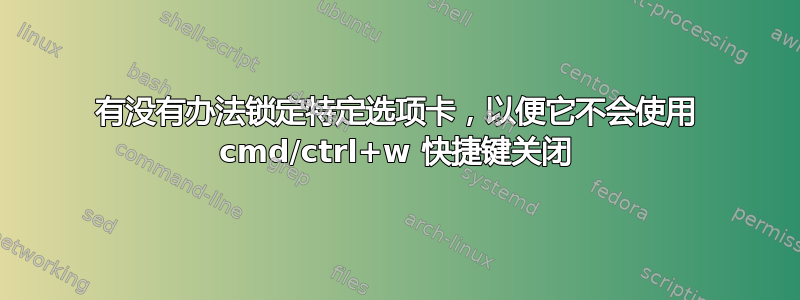 有没有办法锁定特定选项卡，以便它不会使用 cmd/ctrl+w 快捷键关闭