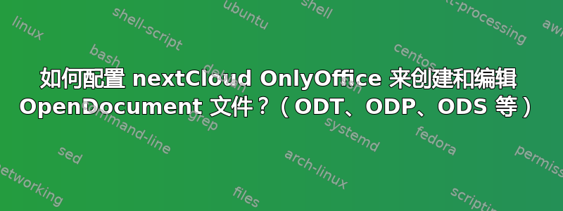 如何配置 nextCloud OnlyOffice 来创建和编辑 OpenDocument 文件？（ODT、ODP、ODS 等）