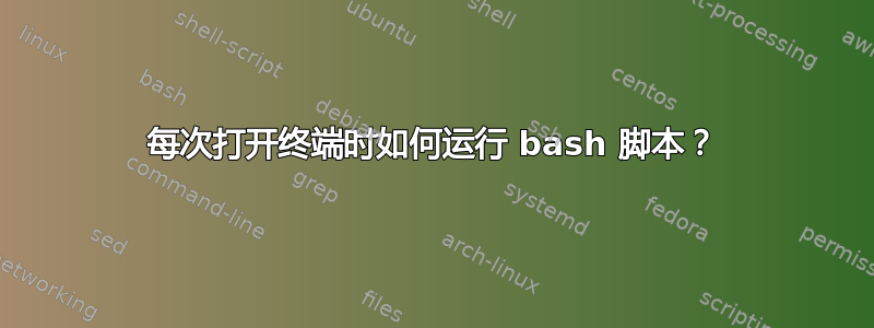 每次打开终端时如何运行 bash 脚本？