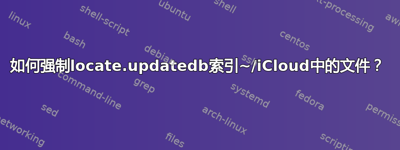 如何强制locate.updatedb索引~/iCloud中的文件？