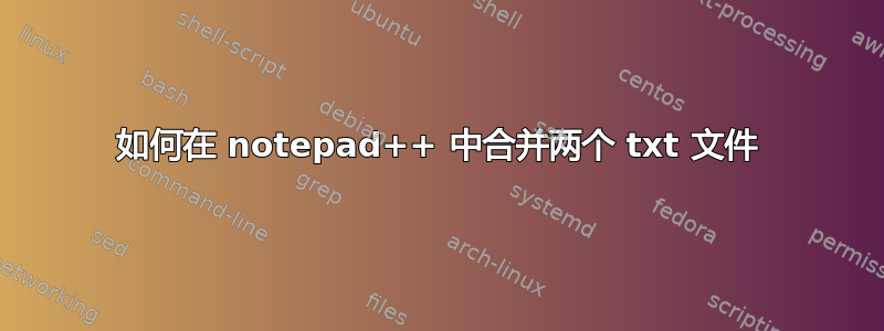 如何在 notepad++ 中合并两个 txt 文件