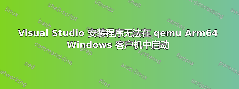 Visual Studio 安装程序无法在 qemu Arm64 Windows 客户机中启动