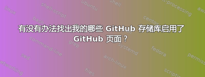 有没有办法找出我的哪些 GitHub 存储库启用了 GitHub 页面？