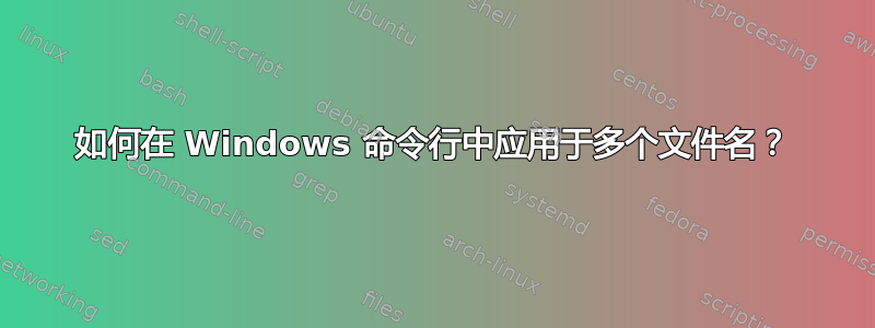 如何在 Windows 命令行中应用于多个文件名？