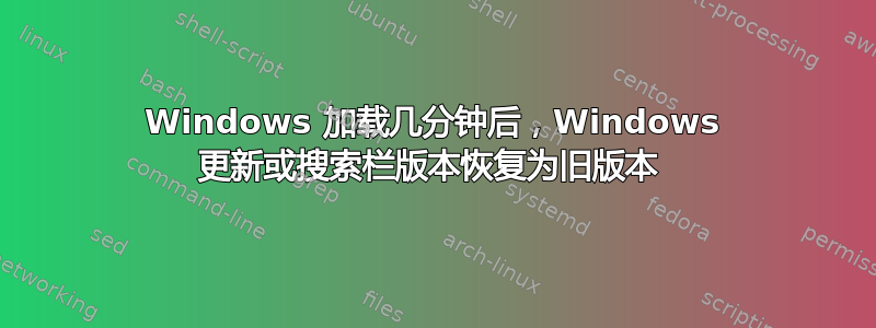 Windows 加载几分钟后，Windows 更新或搜索栏版本恢复为旧版本 