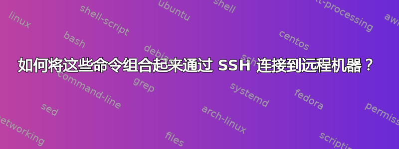 如何将这些命令组合起来通过 SSH 连接到远程机器？