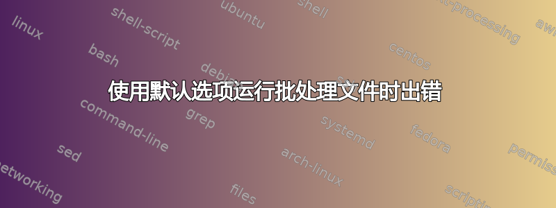 使用默认选项运行批处理文件时出错