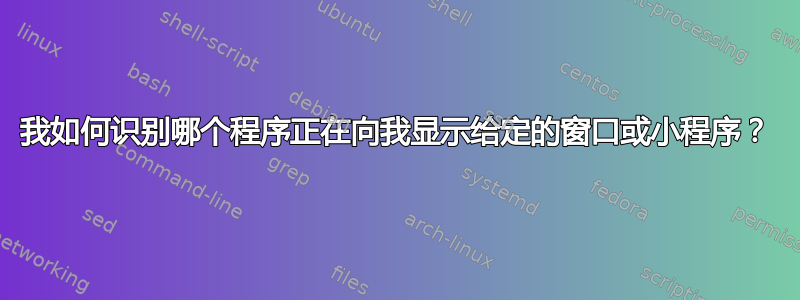 我如何识别哪个程序正在向我显示给定的窗口或小程序？