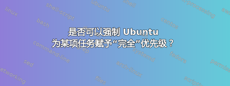 是否可以强制 Ubuntu 为某项任务赋予“完全”优先级？