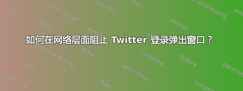 如何在网络层面阻止 Twitter 登录弹出窗口？