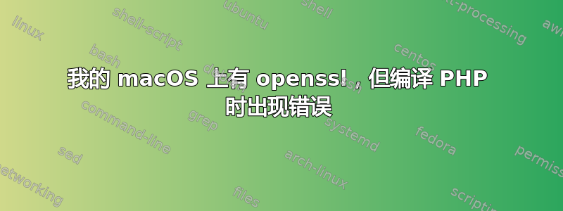 我的 macOS 上有 openssl，但编译 PHP 时出现错误