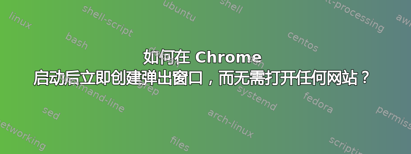 如何在 Chrome 启动后立即创建弹出窗口，而无需打开任何网站？