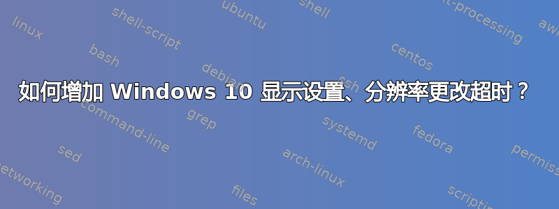 如何增加 Windows 10 显示设置、分辨率更改超时？