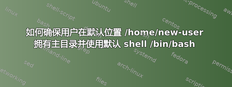 如何确保用户在默认位置 /home/new-user 拥有主目录并使用默认 shell /bin/bash