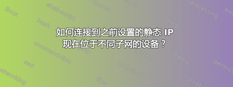 如何连接到之前设置的静态 IP 现在位于不同子网的设备？