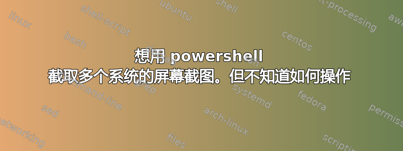 想用 powershell 截取多个系统的屏幕截图。但不知道如何操作