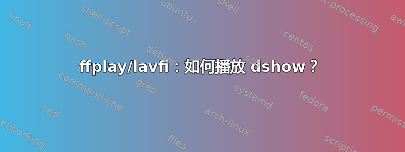 ffplay/lavfi：如何播放 dshow？