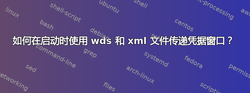 如何在启动时使用 wds 和 xml 文件传递​​凭据窗口？