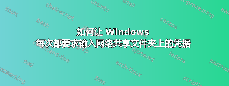 如何让 Windows 每次都要求输入网络共享文件夹上的凭据