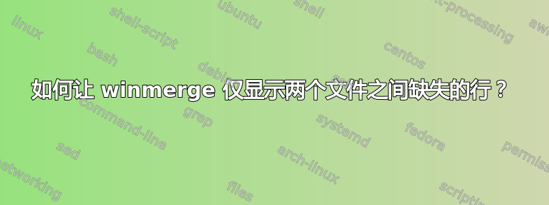 如何让 winmerge 仅显示两个文件之间缺失的行？